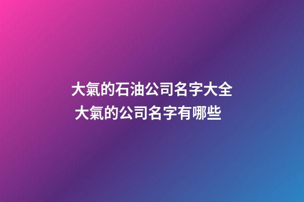 大氣的石油公司名字大全 大氣的公司名字有哪些-第1張-公司起名-玄機派